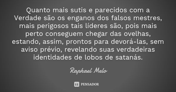 Quanto mais sutis e parecidos com a Verdade são os enganos dos falsos mestres, mais perigosos tais líderes são, pois mais perto conseguem chegar das ovelhas, es... Frase de Raphael Melo.