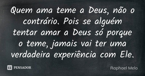 Quem ama teme a Deus, não o contrário. Pois se alguém tentar amar a Deus só porque o teme, jamais vai ter uma verdadeira experiência com Ele.... Frase de Raphael Melo.