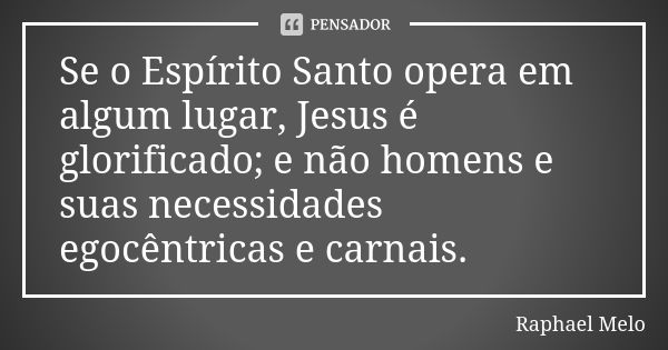 Se o Espírito Santo opera em algum lugar, Jesus é glorificado; e não homens e suas necessidades egocêntricas e carnais.... Frase de Raphael Melo.