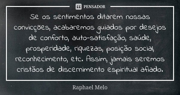 Se os sentimentos ditarem nossas convicções, acabaremos guiados por desejos de conforto, auto-satisfação, saúde, prosperidade, riquezas, posição social, reconhe... Frase de Raphael Melo.