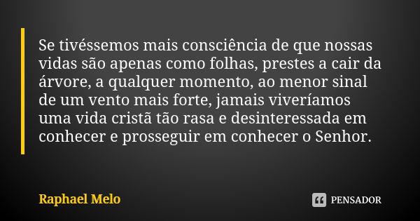 Se tivéssemos mais consciência de que nossas vidas são apenas como folhas, prestes a cair da árvore, a qualquer momento, ao menor sinal de um vento mais forte, ... Frase de Raphael Melo.