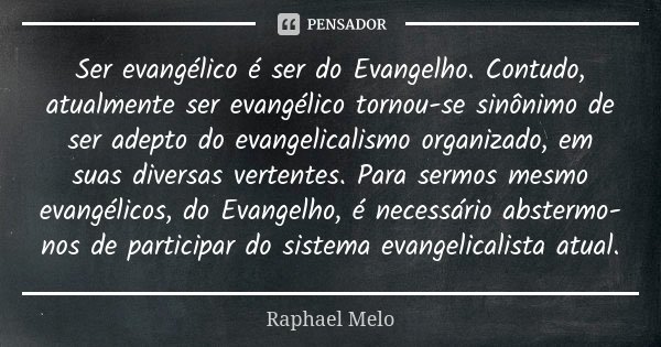Ser evangélico é ser do Evangelho. Contudo, atualmente ser evangélico tornou-se sinônimo de ser adepto do evangelicalismo organizado, em suas diversas vertentes... Frase de Raphael Melo.