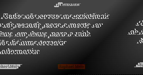 Todos são servos na existência. Ou do pecado, para a morte, ou de Deus, em Jesus, para a vida. Não há uma terceira alternativa.... Frase de Raphael Melo.