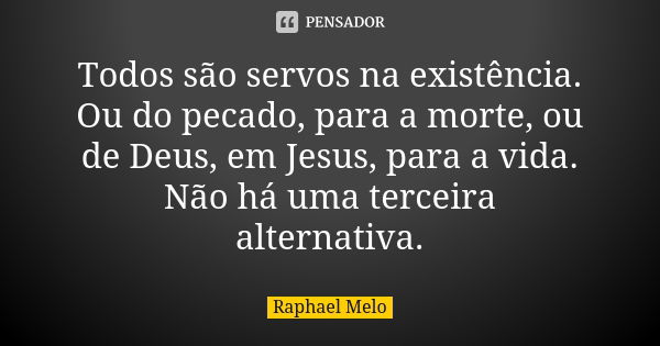 Todos são servos na existência. Ou do pecado, para a morte, ou de Deus, em Jesus, para a vida. Não há uma terceira alternativa.... Frase de Raphael Melo.