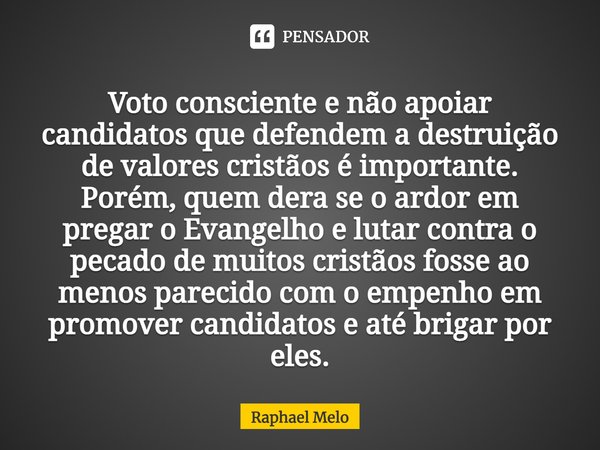 Voto consciente e não apoiar candidatos que defendem a destruição de valores cristãos é importante. Porém, quem dera se o ardor em pregar o Evangelho e lutar co... Frase de Raphael Melo.