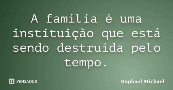 A família é uma instituição que está sendo destruída pelo tempo.... Frase de Raphael Michael.