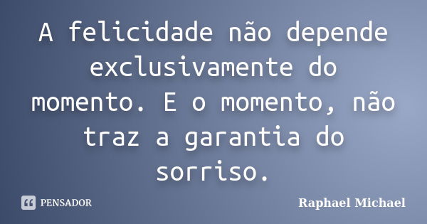 A felicidade não depende exclusivamente do momento. E o momento, não traz a garantia do sorriso.... Frase de Raphael Michael.