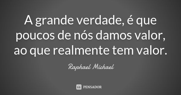 A grande verdade, é que poucos de nós damos valor, ao que realmente tem valor.... Frase de Raphael Michael.