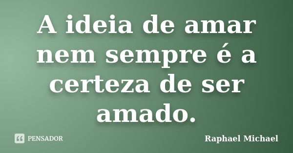 A ideia de amar nem sempre é a certeza de ser amado.... Frase de Raphael Michael.