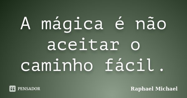 A mágica é não aceitar o caminho fácil.... Frase de Raphael Michael.