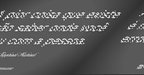 A pior coisa que existe é não saber onde você errou com a pessoa.... Frase de Raphael Michael.