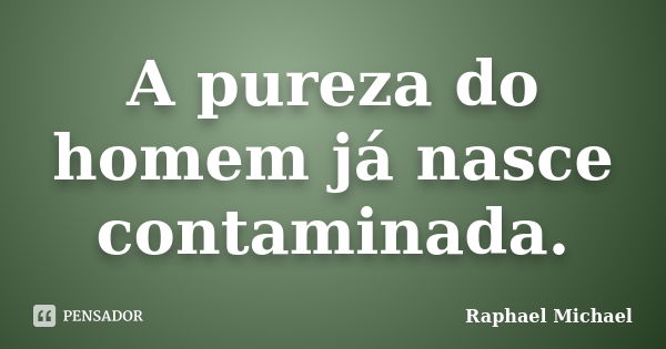 A pureza do homem já nasce contaminada.... Frase de Raphael Michael.