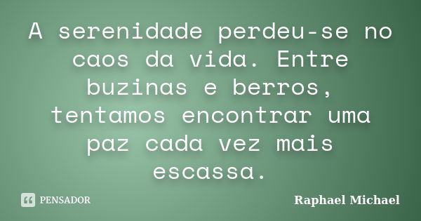 A serenidade perdeu-se no caos da vida. Entre buzinas e berros, tentamos encontrar uma paz cada vez mais escassa.... Frase de Raphael Michael.