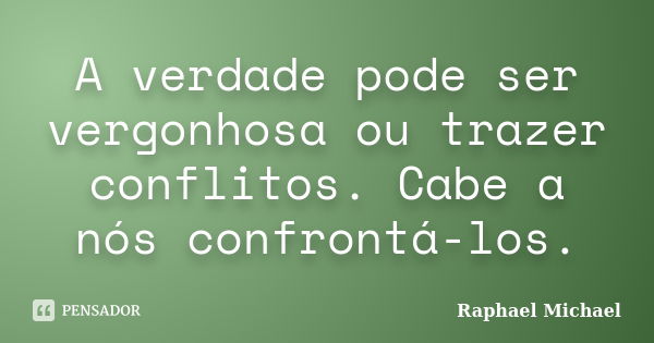 A verdade pode ser vergonhosa ou trazer conflitos. Cabe a nós confrontá-los.... Frase de Raphael Michael.