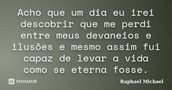 Acho que um dia eu irei descobrir que me perdi entre meus devaneios e ilusões e mesmo assim fui capaz de levar a vida como se eterna fosse.... Frase de Raphael Michael.