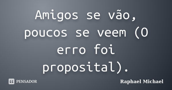 Amigos se vão, poucos se veem (O erro foi proposital).... Frase de Raphael Michael.