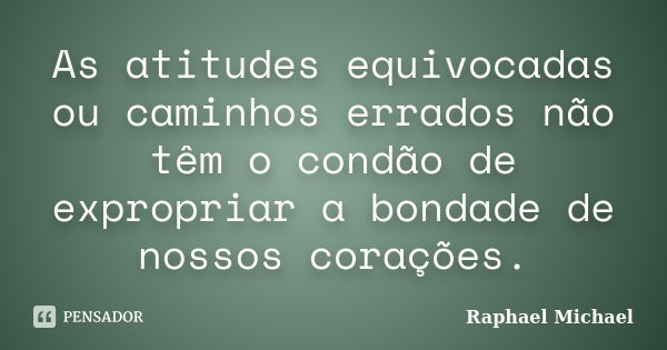 As atitudes equivocadas ou caminhos errados não têm o condão de expropriar a bondade de nossos corações.... Frase de Raphael Michael.