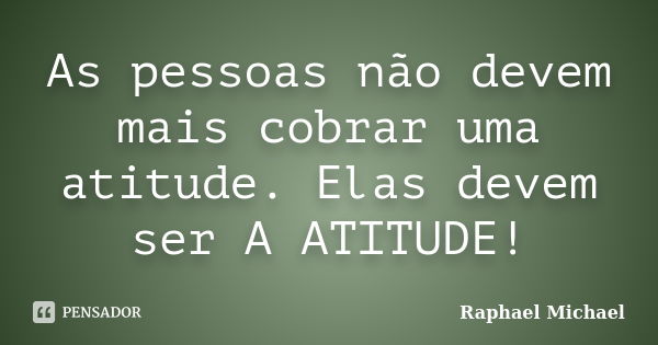 As pessoas não devem mais cobrar uma atitude. Elas devem ser A ATITUDE!... Frase de Raphael Michael.