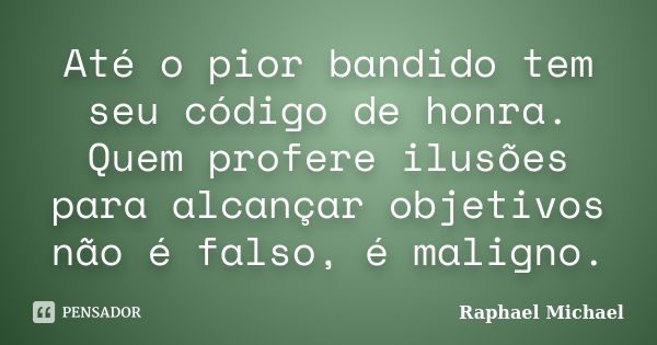 Até o pior bandido tem seu código de honra. Quem profere ilusões para alcançar objetivos não é falso, é maligno.... Frase de Raphael Michael.