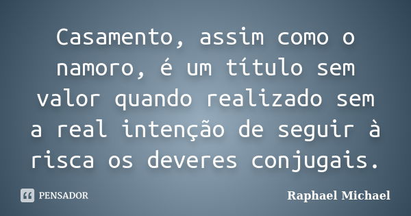 Casamento, assim como o namoro, é um título sem valor quando realizado sem a real intenção de seguir à risca os deveres conjugais.... Frase de Raphael Michael.