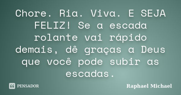 Chore. Ria. Viva. E SEJA FELIZ! Se a escada rolante vai rápido demais, dê graças a Deus que você pode subir as escadas.... Frase de Raphael Michael.