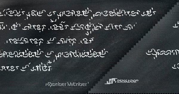 Creio que o grande problema do Eu te amo, não esteja em si mesmo, e sim, na espontaneidade e gratuidade como é dito.... Frase de Raphael Michael.