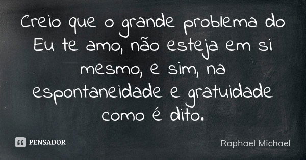 Creio que o grande problema do Eu te amo, não esteja em si mesmo, e sim, na espontaneidade e gratuidade como é dito.... Frase de Raphael Michael.