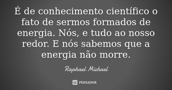 É de conhecimento científico o fato de sermos formados de energia. Nós, e tudo ao nosso redor. E nós sabemos que a energia não morre.... Frase de Raphael Michael.