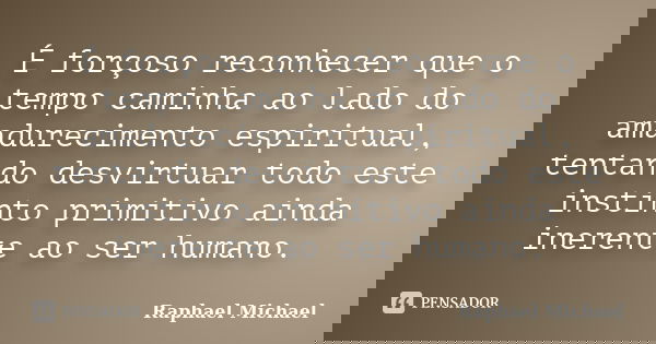 É forçoso reconhecer que o tempo caminha ao lado do amadurecimento espiritual, tentando desvirtuar todo este instinto primitivo ainda inerente ao ser humano.... Frase de Raphael Michael.