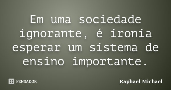 Em uma sociedade ignorante, é ironia esperar um sistema de ensino importante.... Frase de Raphael Michael.