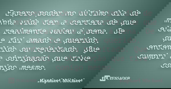 Espero poder no último dia de minha vida ter a certeza de que ela realmente valeu à pena. De que fui amado e querido, entendido ou rejeitado. Que cumpri a obrig... Frase de Raphael Michael.