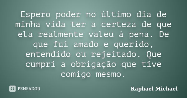 Espero poder no último dia de minha vida ter a certeza de que ela realmente valeu à pena. De que fui amado e querido, entendido ou rejeitado. Que cumpri a obrig... Frase de Raphael Michael.