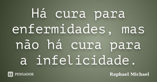 Há cura para enfermidades, mas não há cura para a infelicidade.... Frase de Raphael Michael.