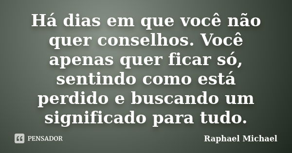 Há dias em que você não quer conselhos. Você apenas quer ficar só, sentindo como está perdido e buscando um significado para tudo.... Frase de Raphael Michael.