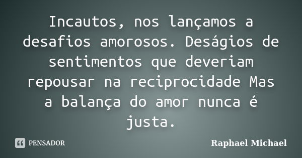 Incautos, nos lançamos a desafios amorosos. Deságios de sentimentos que deveriam repousar na reciprocidade Mas a balança do amor nunca é justa.... Frase de Raphael Michael.