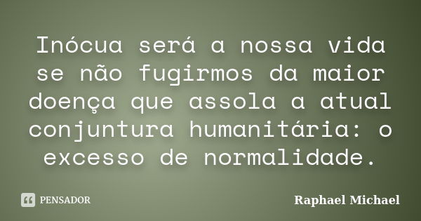 Inócua será a nossa vida se não fugirmos da maior doença que assola a atual conjuntura humanitária: o excesso de normalidade.... Frase de Raphael Michael.