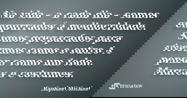 Na vida – a cada dia – somos empurrados à mediocridade. Somos preparados para vivermos como o outro A pensar como um todo. Marcas e costumes.... Frase de Raphael Michael.