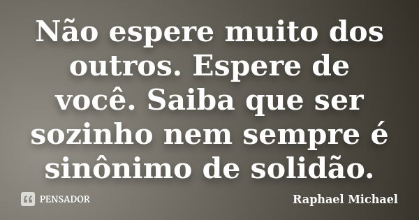 Não espere muito dos outros. Espere de você. Saiba que ser sozinho nem sempre é sinônimo de solidão.... Frase de Raphael Michael.