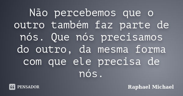 Não percebemos que o outro também faz parte de nós. Que nós precisamos do outro, da mesma forma com que ele precisa de nós.... Frase de Raphael Michael.