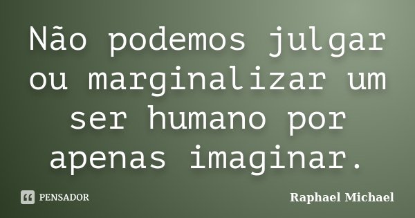 Não podemos julgar ou marginalizar um ser humano por apenas imaginar.... Frase de Raphael Michael.
