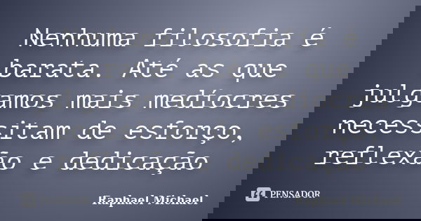 Nenhuma filosofia é barata. Até as que julgamos mais medíocres necessitam de esforço, reflexão e dedicação... Frase de Raphael Michael.