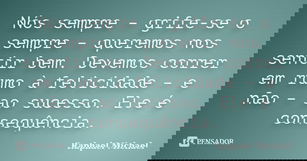 Nós sempre – grife-se o sempre – queremos nos sentir bem. Devemos correr em rumo à felicidade – e não – ao sucesso. Ele é consequência.... Frase de Raphael Michael.