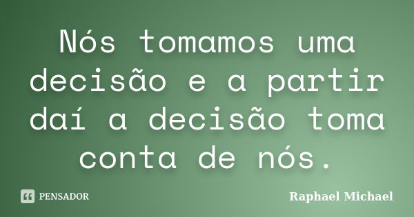 Nós tomamos uma decisão e a partir daí a decisão toma conta de nós.... Frase de Raphael Michael.