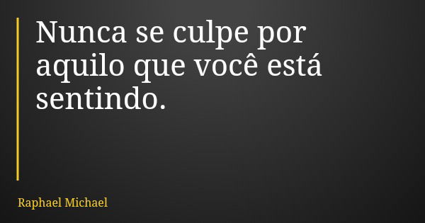 Nunca se culpe por aquilo que você está sentindo.... Frase de Raphael Michael.