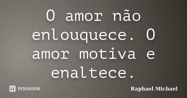 O amor não enlouquece. O amor motiva e enaltece.... Frase de Raphael Michael.
