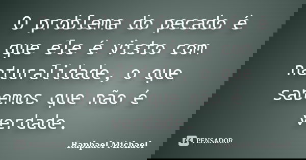 O problema do pecado é que ele é visto com naturalidade, o que sabemos que não é verdade.... Frase de Raphael Michael.