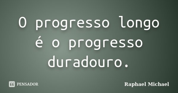 O progresso longo é o progresso duradouro.... Frase de Raphael Michael.