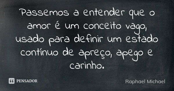 Passemos a entender que o amor é um conceito vago, usado para definir um estado contínuo de apreço, apego e carinho.... Frase de Raphael Michael.