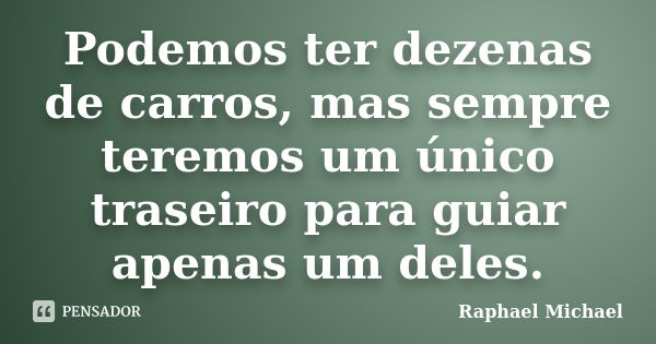 Podemos ter dezenas de carros, mas sempre teremos um único traseiro para guiar apenas um deles.... Frase de Raphael Michael.