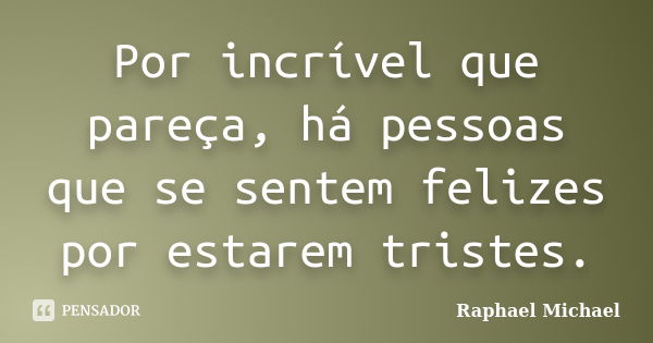 Por incrível que pareça, há pessoas que se sentem felizes por estarem tristes.... Frase de Raphael Michael.